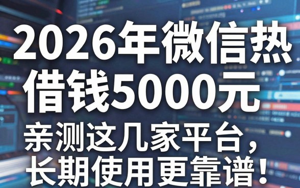 2026年微信热门借钱5000元,亲测这几家平台长期使用更靠谱!