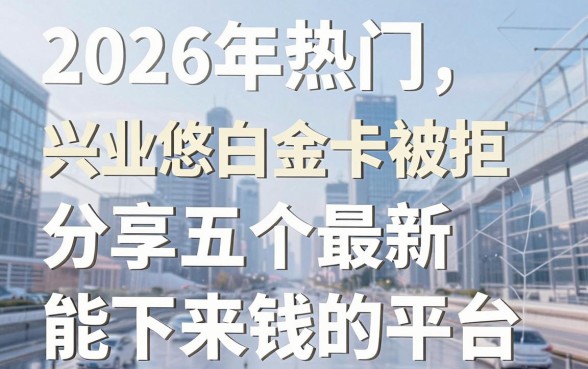 2026年热门兴业悠白金卡被拒,分享五个最新能下来钱的平台