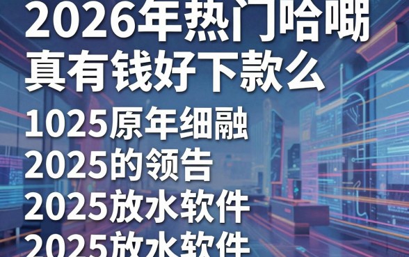 2026年热门哈啰真有钱好下款么,归纳五个2025放水软件