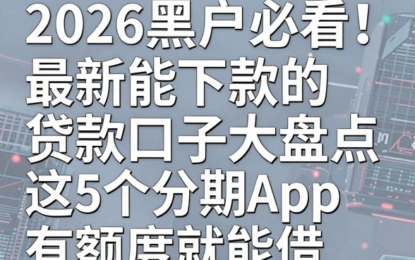 2026黑户必看!最新能下款的贷款口子大盘点,这5个分期App有额度就能借!