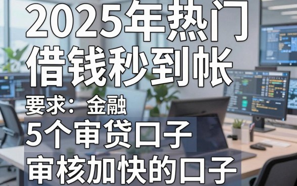 2025年热门借钱秒到帐，概括5个审贷口子审核加快的口子