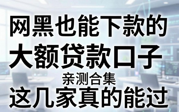 网黑也能下款的大额贷款口子亲测合集，这几家真的能过！