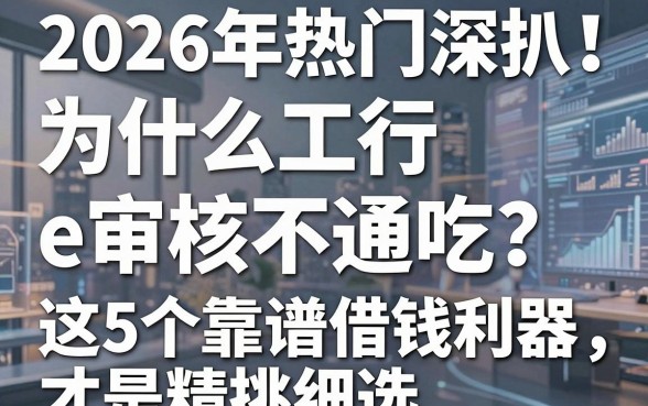 2026年热门深扒！为什么工行e审核不通吃？这5个靠谱借钱利器才是精挑细选！