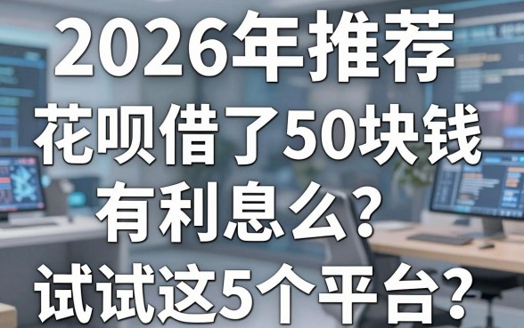 2026年推荐：花呗借了50块钱有利息么？试试这5个平台！