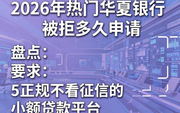 2026年热门华夏银行被拒多久申请,盘点5个正规不看征信的小额贷款平台