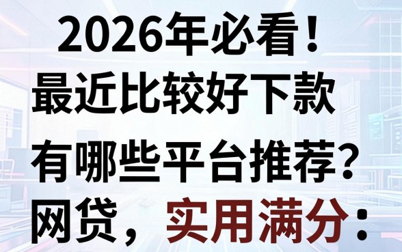 2026年必看!最近比较好下款的网贷有哪些平台推荐?这几家实用满分,精心打磨!