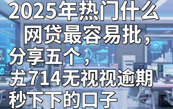 2025年热门什么网贷最容易批,分享五个714无视逾期秒下的口子