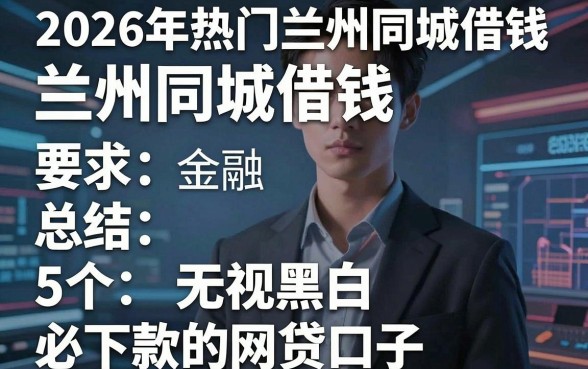2026年热门兰州同城借钱,总结5个无视黑白必下款的网贷口子