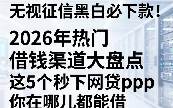 无视征信黑白必下款!2026年热门借钱渠道大盘点,这5个秒下网贷App你在哪儿都能借