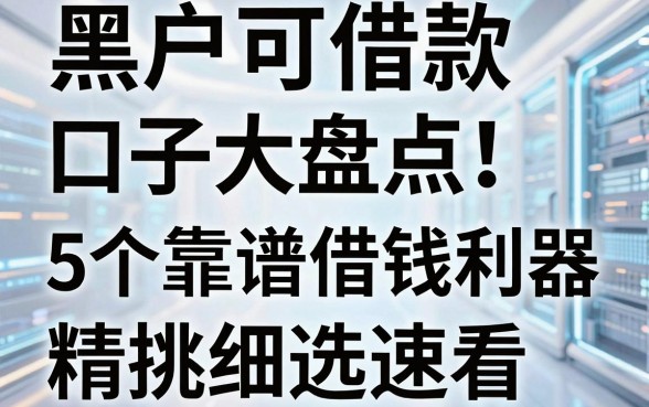 黑户可借款口子大盘点!5个靠谱借钱利器精挑细选速看