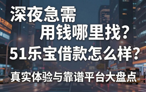 深夜急需用钱哪里找？51乐宝借款怎么样？真实体验与靠谱平台大盘点