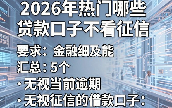 2026年热门哪些贷款口子不看征信，汇总5个无视当前逾期无视征信的借款口子