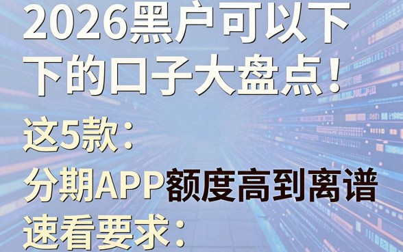 2026黑户可以下的口子大盘点!这5款分期APP额度高到离谱,速看