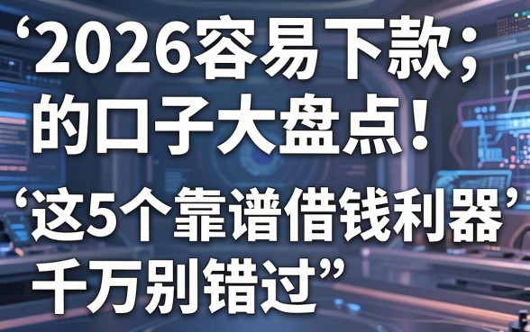 2026容易下款的口子大盘点!这5个靠谱借钱利器千万别错过