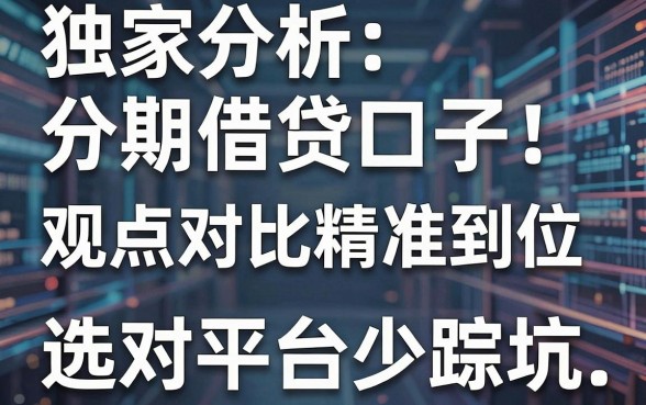 独家分析分期借贷口子：观点对比精准到位，选对平台少踩坑！
