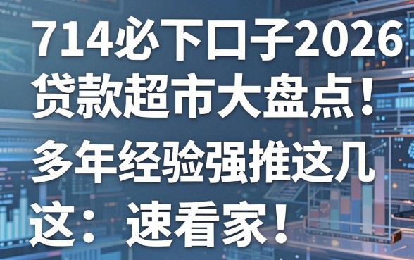 714必下口子2026贷款超市大盘点！多年经验强推这几家，速看