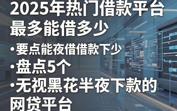 2025年热门借款平台最多能借多少,盘点5个无视黑花半夜下款的网贷平台
