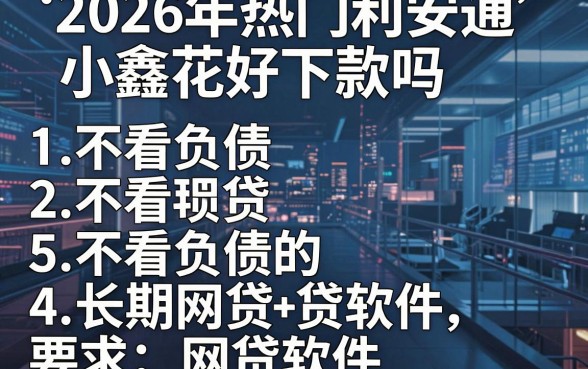 2026年热门利安通小鑫花好下款吗,罗列5个不看负债的长期网贷软件