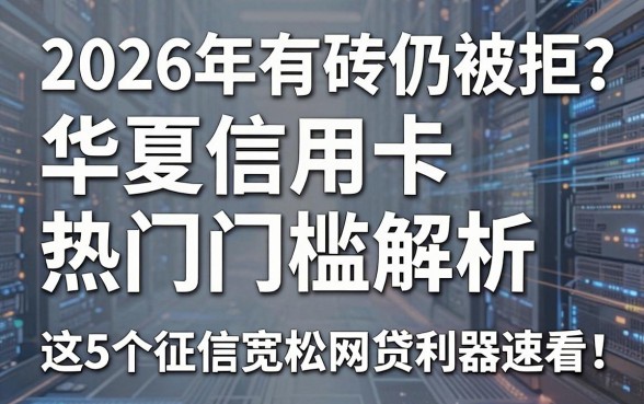 2026年有砖仍被拒？华夏信用卡热门门槛解析，这5个征信宽松网贷利器速看！