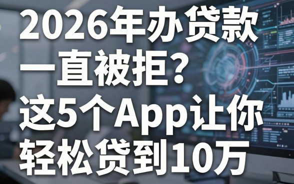 2026年办贷款一直被拒？这5个App让你轻松贷到10万