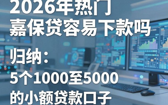 2026年热门嘉保贷容易下款吗,归纳5个1000至5000的小额贷款口子