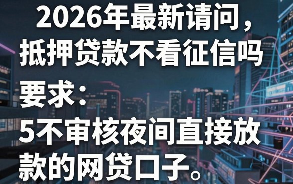 2026年最新请问抵押贷款不看征信吗,梳理5个不审核夜间直接放款的网贷口子