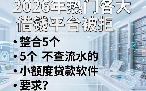 2026年热门各大借钱平台被拒，整合5个不查流水的小额度贷款软件