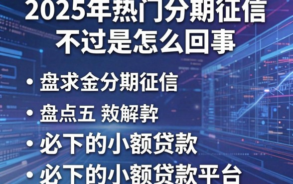 2025年热门分期征信不过是怎么回事,盘点五个必下的小额贷款平台