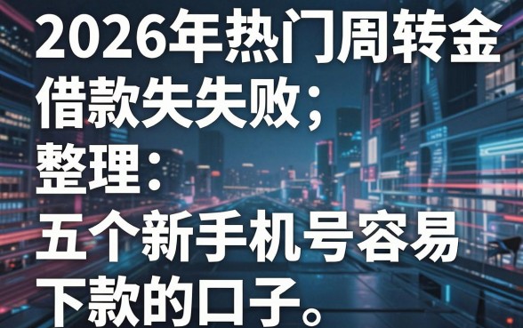 2026年热门周转金借款失败,整理五个新手机号容易下款的口子