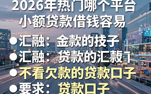 2026年热门哪个平台小额贷款借钱容易,汇总五个不看欠款的贷款口子