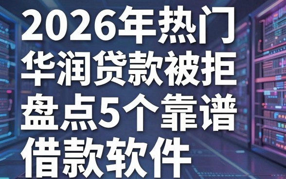 2026年热门华润贷款被拒，盘点5个靠谱的借款软件