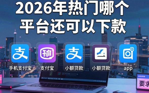 2026年热门哪个平台还可以下款,归纳五个手机支付宝小额贷款的app