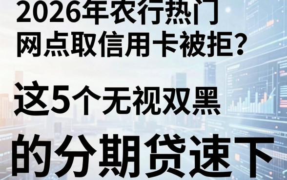 2026年农行热门网点取信用卡被拒？这5个无视双黑的分期贷速下！