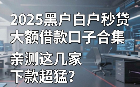 2025黑户白户秒贷大额借款口子合集，亲测这几家下款超猛！