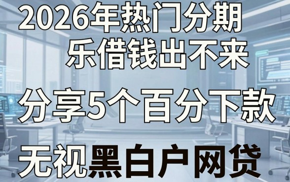 2026年热门分期乐借钱出不来,分享5个百分百下款无视黑白户网贷