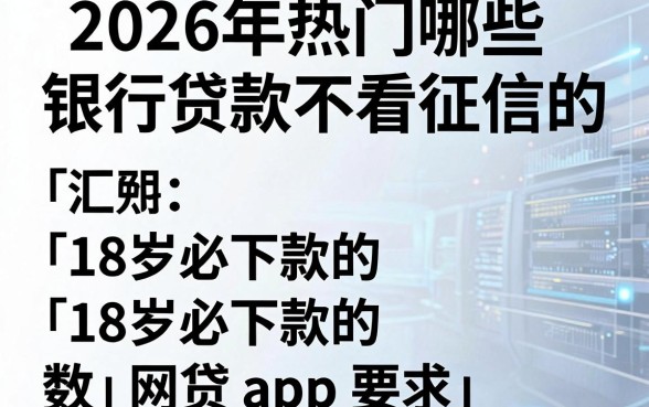 2026年热门哪些银行贷款不看征信的,汇总五个18岁必下款的网贷app