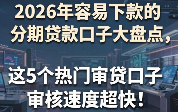 2026年容易下款的分期贷款口子大盘点,这5个热门审贷口子审核速度超快!