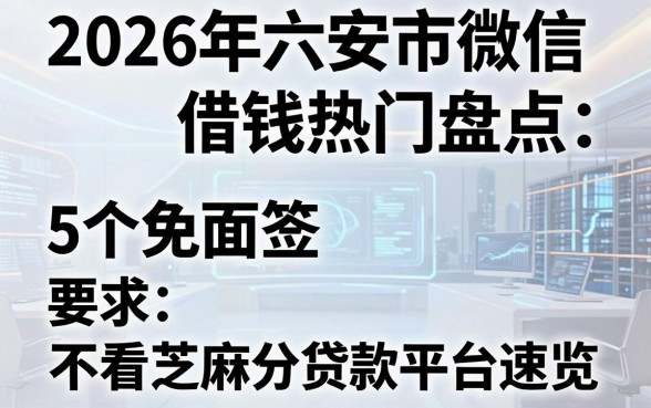 2026年六安市微信借钱热门盘点：5个免面签、不看芝麻分的贷款平台速览