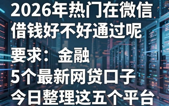 2026年热门在微信借钱好不好通过呢,分享5个最新网贷口子今日整理这五个平台
