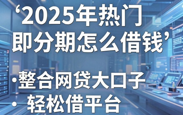 2025年热门即分期怎么借钱,整合5个网贷大口子轻松借平台