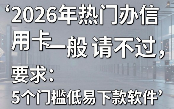 2026年热门办信用卡一般申请不过,概括5个门槛低易下款软件