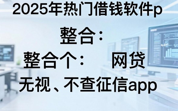 2025年热门借钱软件p,整合五个网贷无视不查征信app