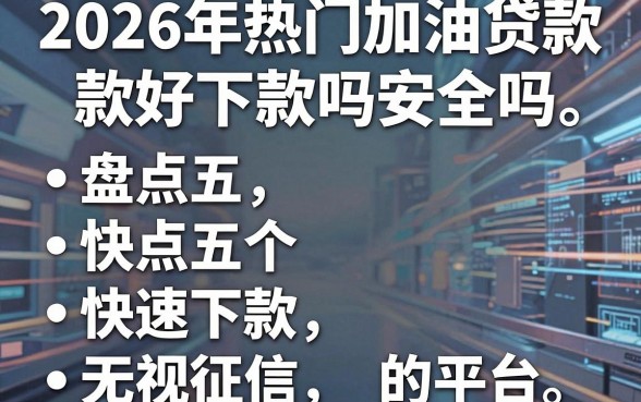 2026年热门加油贷款好下款吗安全吗，盘点五个快速下款无视征信的平台