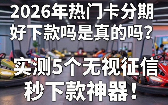 2026年热门卡丁分期好下款吗是真的吗？实测5个无视征信秒下款神器！
