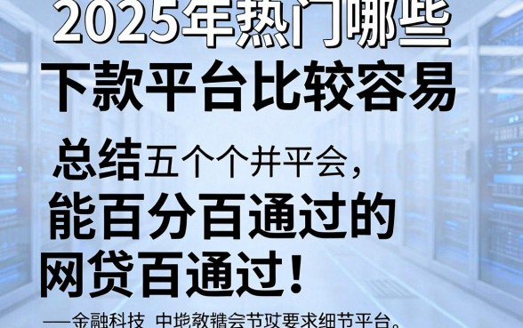 2025年热门哪些下款平台比较容易，总结五个能百分百通过的网贷平台