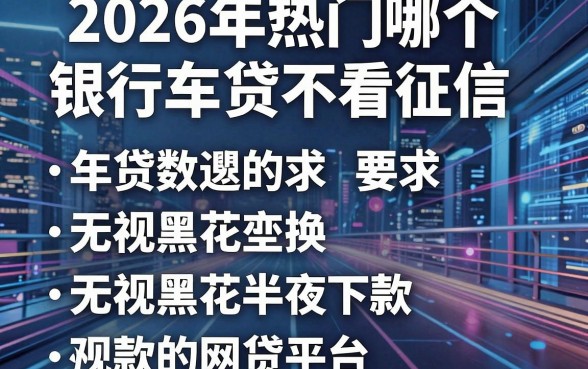 2026年热门哪个银行车贷不看征信,归纳五个无视黑花半夜下款的网贷平台