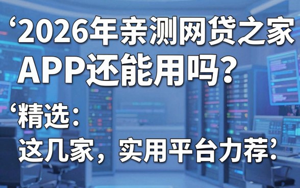 2026年亲测网贷之家APP还能用吗？精选这几家实用平台力荐！