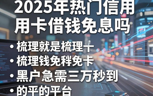 2025年热门信用卡借钱免息吗，梳理五个黑户急需三万秒到的的平台