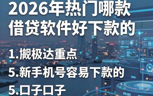 2026年热门哪款借贷软件好下款的，概括5个新手机号容易下款的口子
