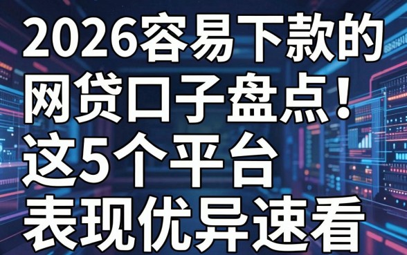 2026容易下款的网贷口子盘点！这5个平台表现优异速看